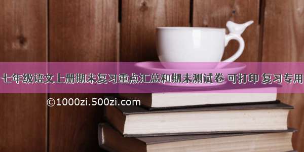 七年级语文上册期末复习重点汇总和期末测试卷 可打印 复习专用