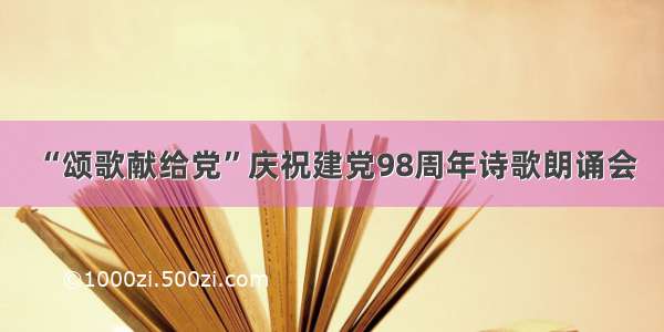 “颂歌献给党”庆祝建党98周年诗歌朗诵会