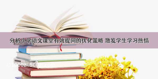 分析小学语文课堂有效提问的优化策略 激发学生学习热情