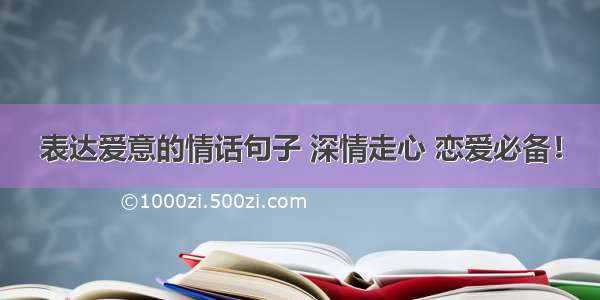 表达爱意的情话句子 深情走心 恋爱必备！