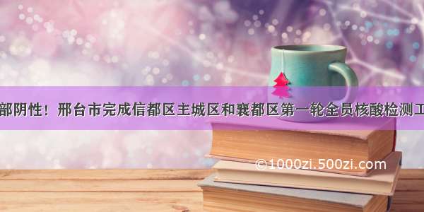 全部阴性！邢台市完成信都区主城区和襄都区第一轮全员核酸检测工作