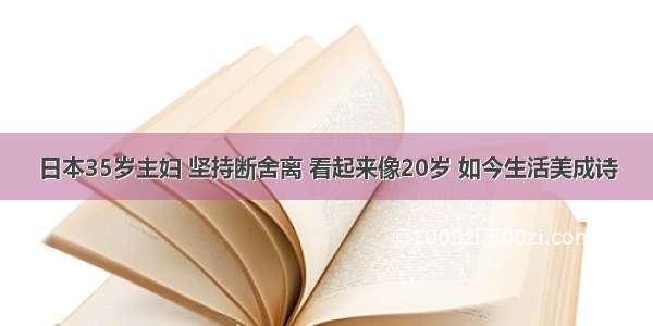 日本35岁主妇 坚持断舍离 看起来像20岁 如今生活美成诗