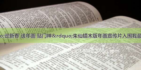 我市报送的“迎新春 送年画 贴门神”朱仙镇木版年画宣传片入围我最喜欢的“非