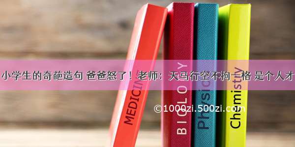 小学生的奇葩造句 爸爸怒了！老师：天马行空不拘一格 是个人才