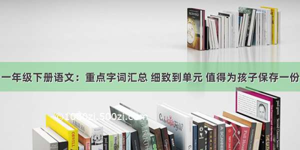 一年级下册语文：重点字词汇总 细致到单元 值得为孩子保存一份