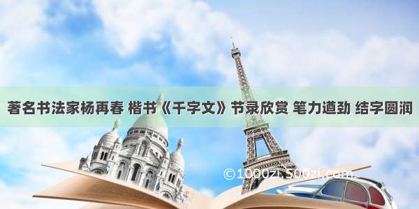 著名书法家杨再春 楷书《千字文》节录欣赏 笔力遒劲 结字圆润