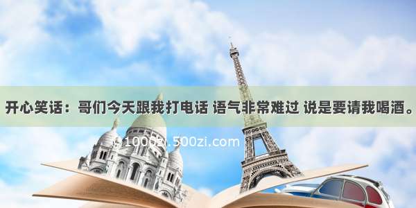 开心笑话：哥们今天跟我打电话 语气非常难过 说是要请我喝酒。