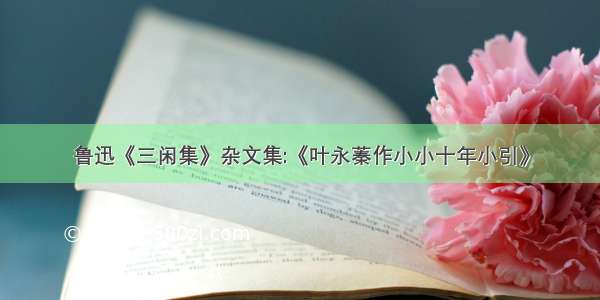 鲁迅《三闲集》杂文集:《叶永蓁作小小十年小引》