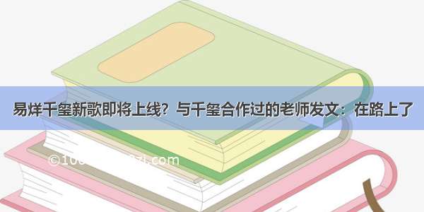 易烊千玺新歌即将上线？与千玺合作过的老师发文：在路上了