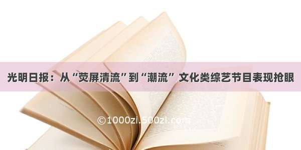 光明日报：从“荧屏清流”到“潮流” 文化类综艺节目表现抢眼