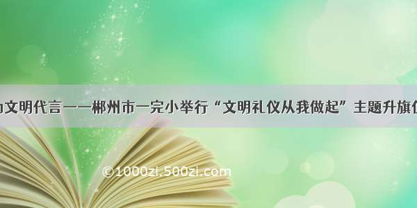 我为文明代言——郴州市一完小举行“文明礼仪从我做起”主题升旗仪式