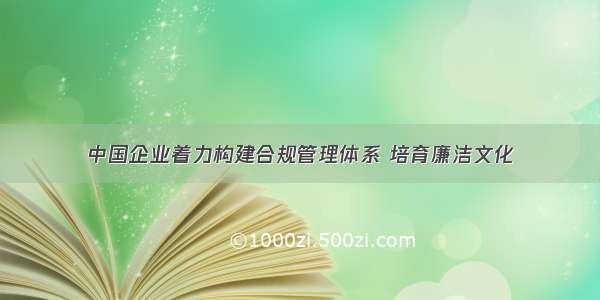 中国企业着力构建合规管理体系 培育廉洁文化