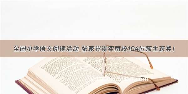 全国小学语文阅读活动 张家界崇实南校104位师生获奖！