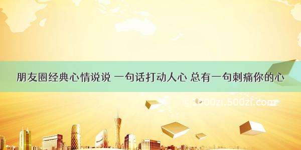 朋友圈经典心情说说 一句话打动人心 总有一句刺痛你的心