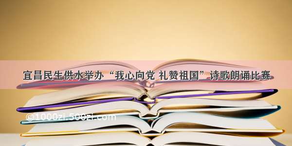 宜昌民生供水举办“我心向党 礼赞祖国”诗歌朗诵比赛