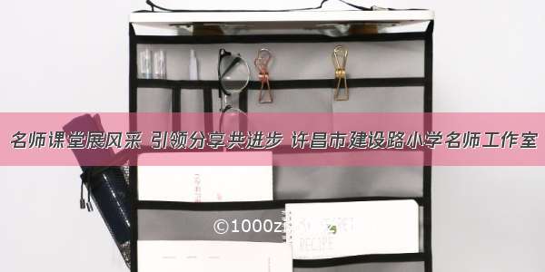 名师课堂展风采 引领分享共进步 许昌市建设路小学名师工作室