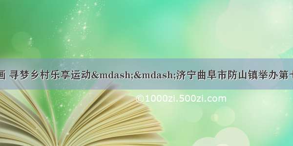 金秋防山入诗成画 寻梦乡村乐享运动——济宁曲阜市防山镇举办第七届百姓儒学节暨