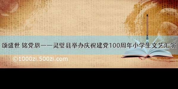 颂盛世 铭党恩——灵璧县举办庆祝建党100周年小学生文艺汇演