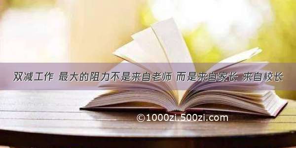 双减工作 最大的阻力不是来自老师 而是来自家长 来自校长