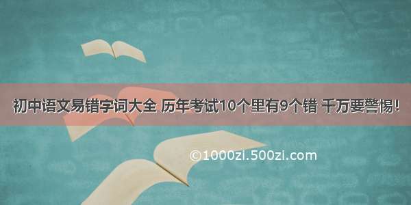 初中语文易错字词大全 历年考试10个里有9个错 千万要警惕！