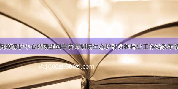 省资源保护中心调研组到宜春市调研生态护林员和林业工作站改革情况