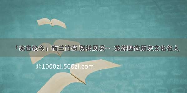 「谈古论今」梅兰竹菊 别样风采——龙游四位历史文化名人