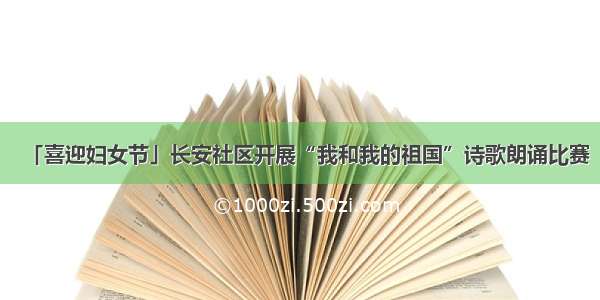 「喜迎妇女节」长安社区开展“我和我的祖国”诗歌朗诵比赛