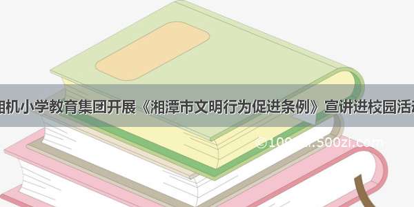 湘机小学教育集团开展《湘潭市文明行为促进条例》宣讲进校园活动