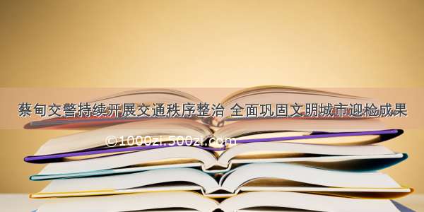 蔡甸交警持续开展交通秩序整治 全面巩固文明城市迎检成果