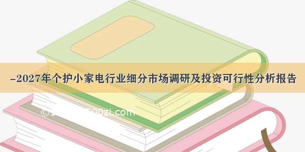 -2027年个护小家电行业细分市场调研及投资可行性分析报告