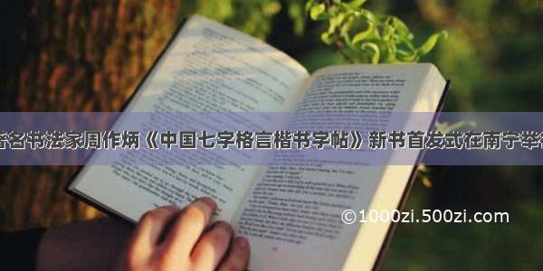 著名书法家周作炳《中国七字格言楷书字帖》新书首发式在南宁举行