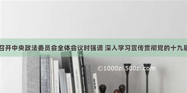 郭声琨主持召开中央政法委员会全体会议时强调 深入学习宣传贯彻党的十九届六中全会精