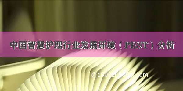 中国智慧护理行业发展环境（PEST）分析