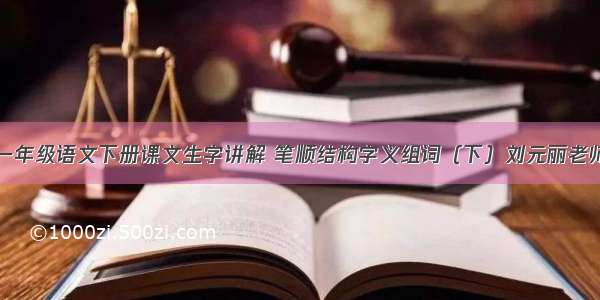 一年级语文下册课文生字讲解 笔顺结构字义组词（下）刘元丽老师