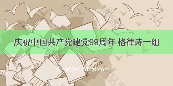 庆祝中国共产党建党99周年 格律诗一组