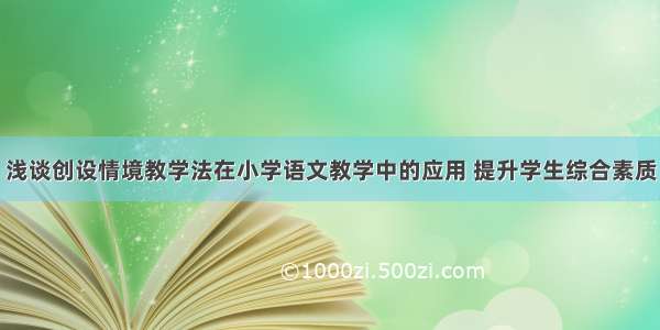 浅谈创设情境教学法在小学语文教学中的应用 提升学生综合素质