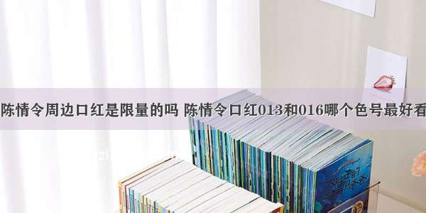 陈情令周边口红是限量的吗 陈情令口红013和016哪个色号最好看