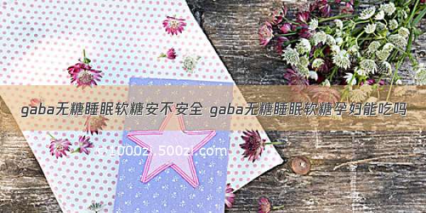 gaba无糖睡眠软糖安不安全 gaba无糖睡眠软糖孕妇能吃吗