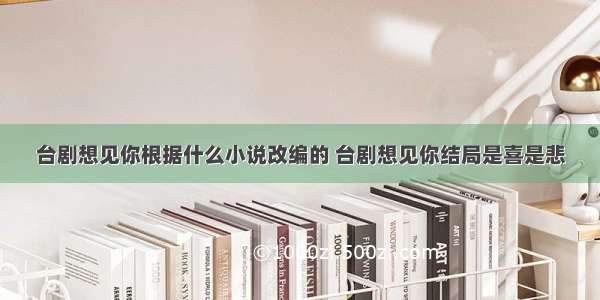 台剧想见你根据什么小说改编的 台剧想见你结局是喜是悲