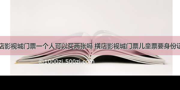 横店影视城门票一个人可以买两张吗 横店影视城门票儿童票要身份证吗