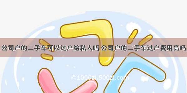 公司户的二手车可以过户给私人吗 公司户的二手车过户费用高吗