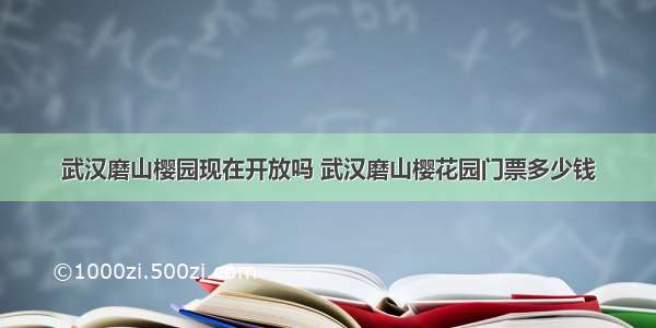 武汉磨山樱园现在开放吗 武汉磨山樱花园门票多少钱