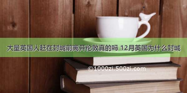 大量英国人赶在封城前离开伦敦真的吗 12月英国为什么封城