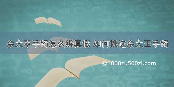 佘太翠手镯怎么辨真假 如何挑选佘太玉手镯