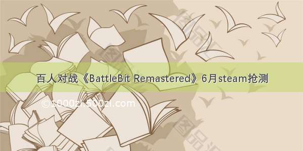 百人对战《BattleBit Remastered》6月steam抢测