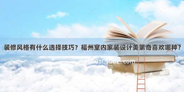 装修风格有什么选择技巧？福州室内家装设计美第奇喜欢哪种？