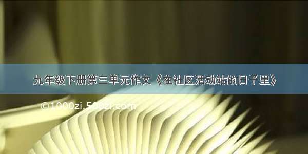 九年级下册第三单元作文《在社区活动站的日子里》