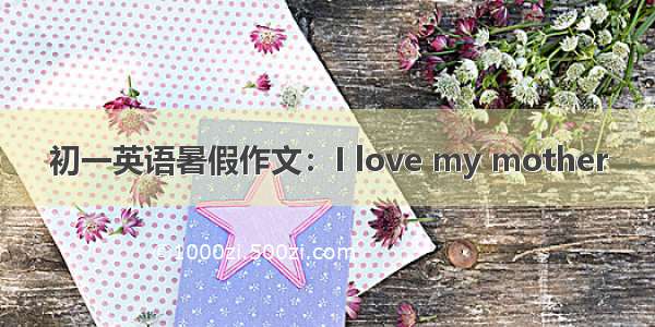 初一英语暑假作文：I love my mother