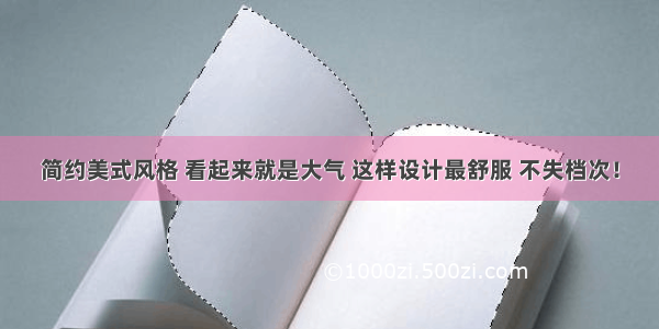 简约美式风格 看起来就是大气 这样设计最舒服 不失档次！