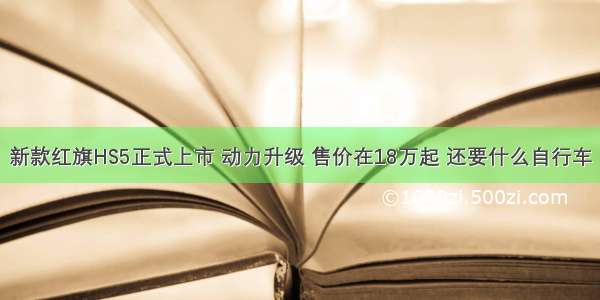 新款红旗HS5正式上市 动力升级 售价在18万起 还要什么自行车